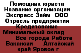 Помощник юриста › Название организации ­ Экспресс-Займ, ООО › Отрасль предприятия ­ Кредитование › Минимальный оклад ­ 15 000 - Все города Работа » Вакансии   . Алтайский край,Яровое г.